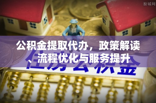 永靖公积金提取代办，政策解读、流程优化与服务提升
