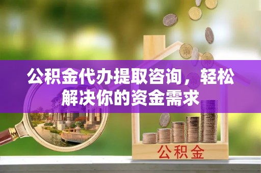 永靖公积金代办提取咨询，轻松解决你的资金需求