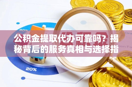 永靖公积金提取代办可靠吗？揭秘背后的服务真相与选择指南