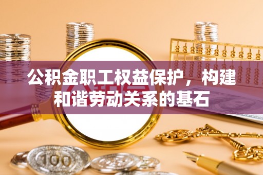 永靖公积金职工权益保护，构建和谐劳动关系的基石
