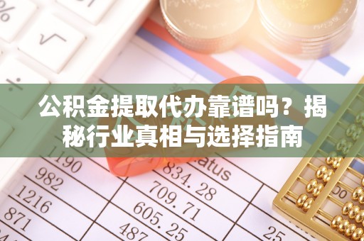 永靖公积金提取代办靠谱吗？揭秘行业真相与选择指南
