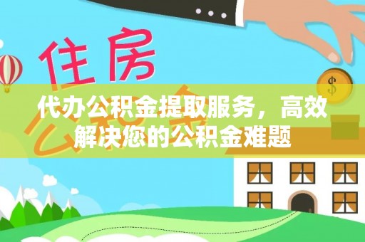 永靖代办公积金提取服务，高效解决您的公积金难题