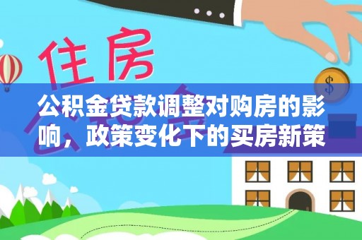 永靖公积金贷款调整对购房的影响，政策变化下的买房新策略