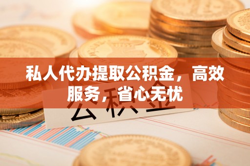 永靖私人代办提取公积金，高效服务，省心无忧