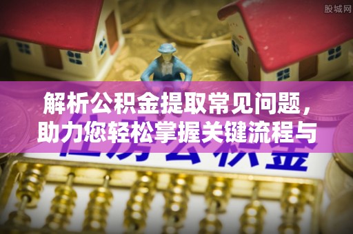 永靖解析公积金提取常见问题，助力您轻松掌握关键流程与技巧