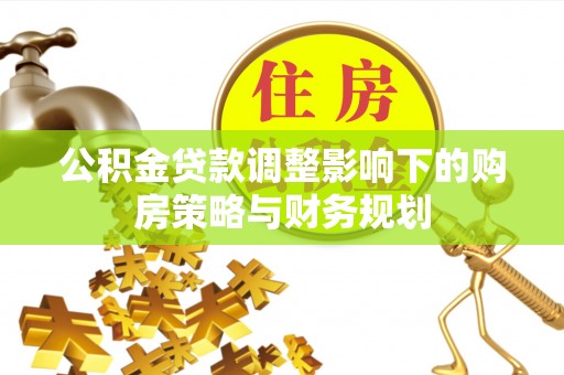 永靖公积金贷款调整影响下的购房策略与财务规划