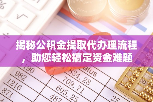 永靖揭秘公积金提取代办理流程，助您轻松搞定资金难题
