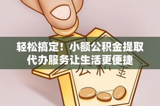 永靖轻松搞定！小额公积金提取代办服务让生活更便捷
