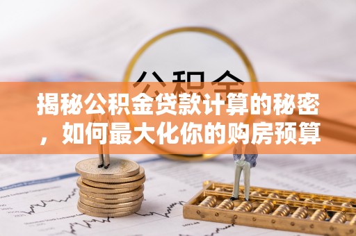 永靖揭秘公积金贷款计算的秘密，如何最大化你的购房预算