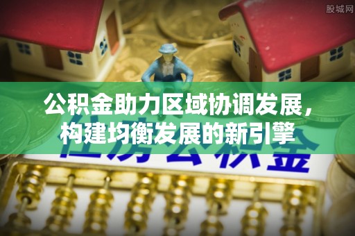 永靖公积金助力区域协调发展，构建均衡发展的新引擎