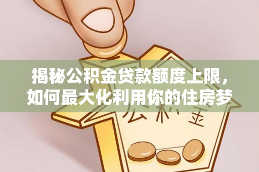 永靖揭秘公积金贷款额度上限，如何最大化利用你的住房梦想资金？