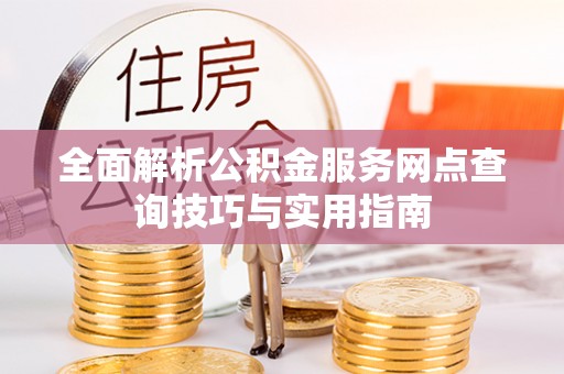 永靖全面解析公积金服务网点查询技巧与实用指南