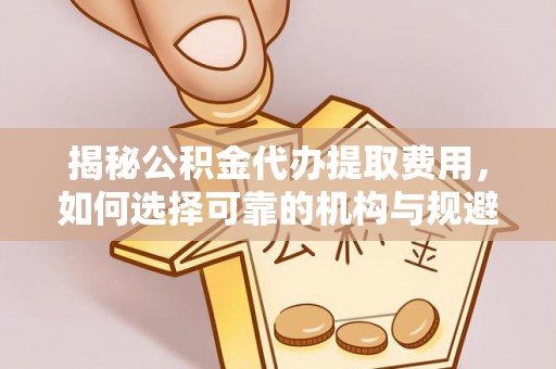 永靖揭秘公积金代办提取费用，如何选择可靠的机构与规避潜在风险