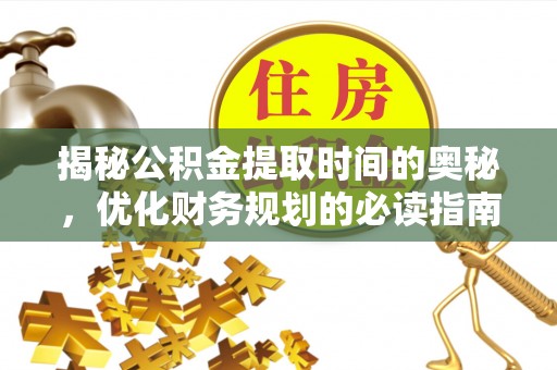 永靖揭秘公积金提取时间的奥秘，优化财务规划的必读指南