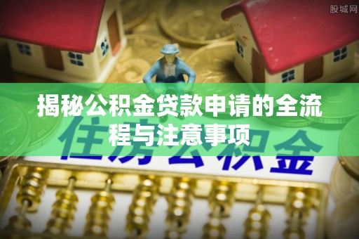 永靖揭秘公积金贷款申请的全流程与注意事项