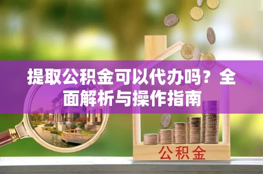 永靖提取公积金可以代办吗？全面解析与操作指南