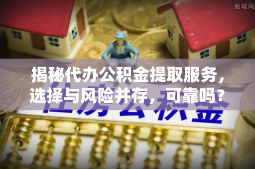 永靖揭秘代办公积金提取服务，选择与风险并存，可靠吗？