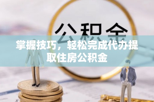 永靖掌握技巧，轻松完成代办提取住房公积金
