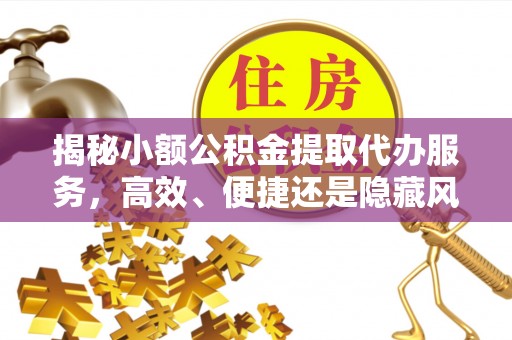 永靖揭秘小额公积金提取代办服务，高效、便捷还是隐藏风险？