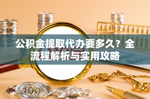 永靖公积金提取代办要多久？全流程解析与实用攻略