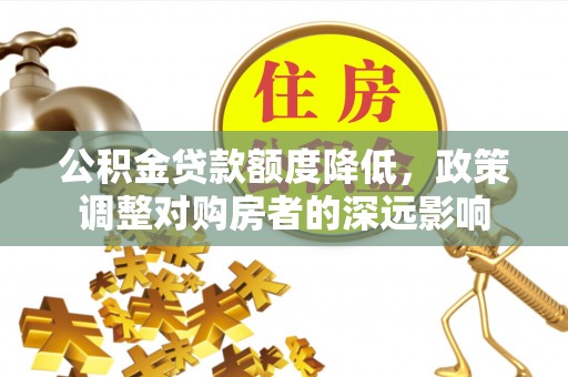 永靖公积金贷款额度降低，政策调整对购房者的深远影响