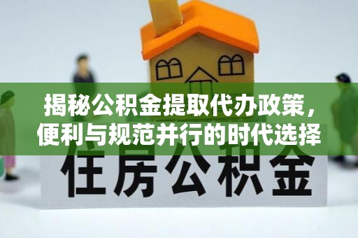 永靖揭秘公积金提取代办政策，便利与规范并行的时代选择