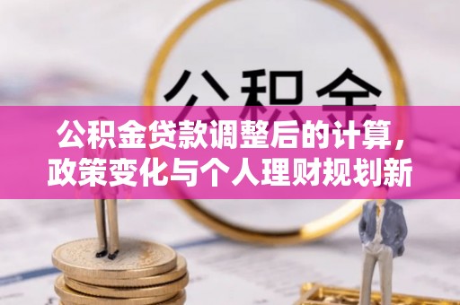 永靖公积金贷款调整后的计算，政策变化与个人理财规划新方向