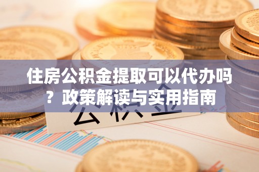 永靖住房公积金提取可以代办吗？政策解读与实用指南