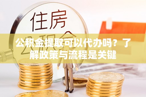 永靖公积金提取可以代办吗？了解政策与流程是关键