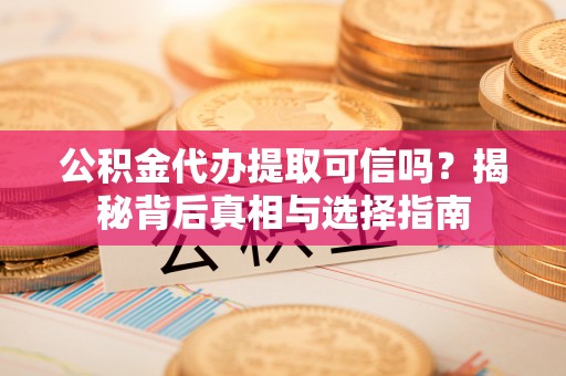 永靖公积金代办提取可信吗？揭秘背后真相与选择指南