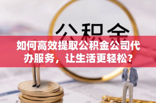 永靖如何高效提取公积金公司代办服务，让生活更轻松？