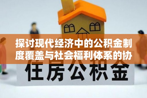 永靖探讨现代经济中的公积金制度覆盖与社会福利体系的协同发展