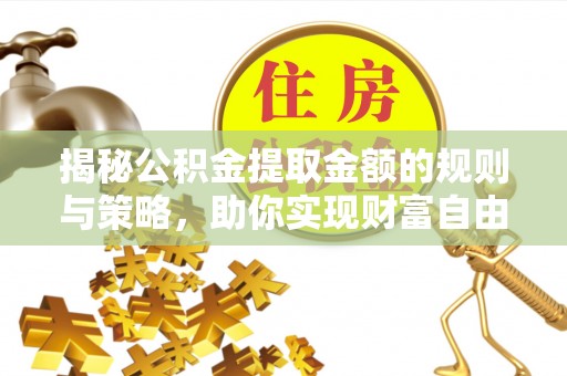 永靖揭秘公积金提取金额的规则与策略，助你实现财富自由