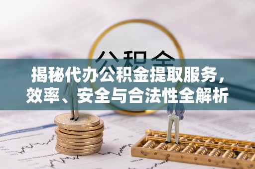 永靖揭秘代办公积金提取服务，效率、安全与合法性全解析