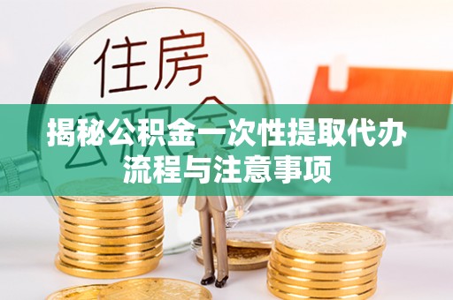 永靖揭秘公积金一次性提取代办流程与注意事项
