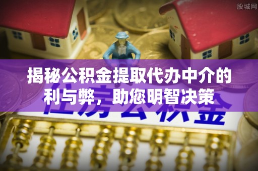 永靖揭秘公积金提取代办中介的利与弊，助您明智决策