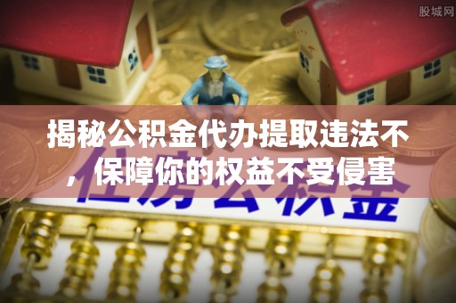 永靖揭秘公积金代办提取违法不，保障你的权益不受侵害