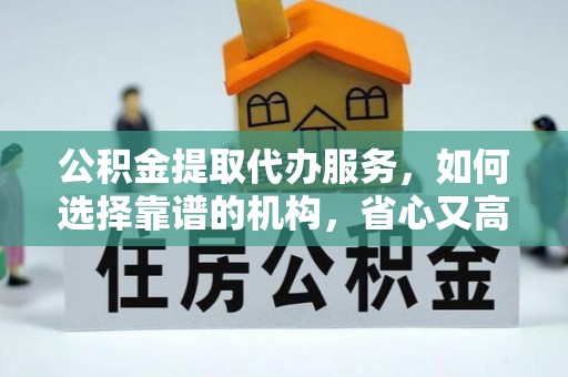 永靖公积金提取代办服务，如何选择靠谱的机构，省心又高效