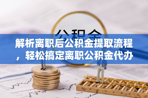 永靖解析离职后公积金提取流程，轻松搞定离职公积金代办提取手续