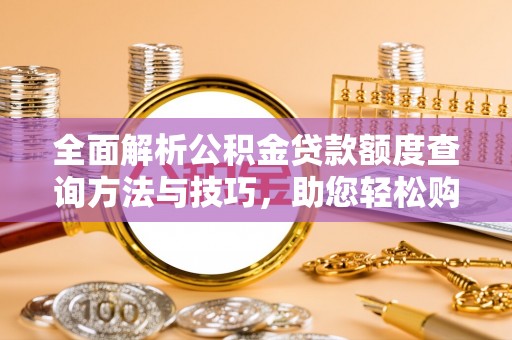永靖全面解析公积金贷款额度查询方法与技巧，助您轻松购房