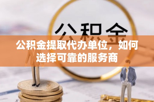 永靖公积金提取代办单位，如何选择可靠的服务商