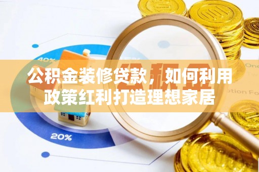 永靖公积金装修贷款，如何利用政策红利打造理想家居