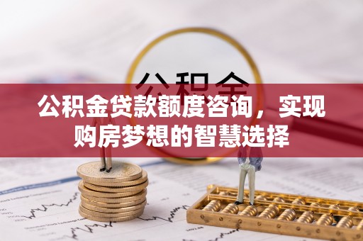 永靖公积金贷款额度咨询，实现购房梦想的智慧选择