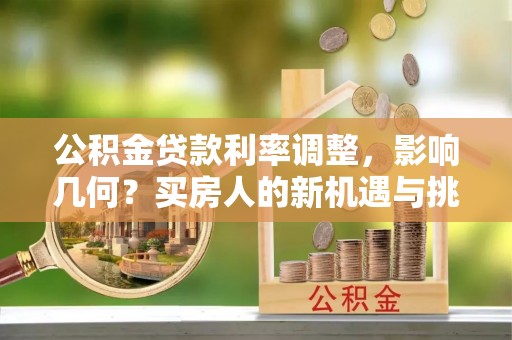 永靖公积金贷款利率调整，影响几何？买房人的新机遇与挑战