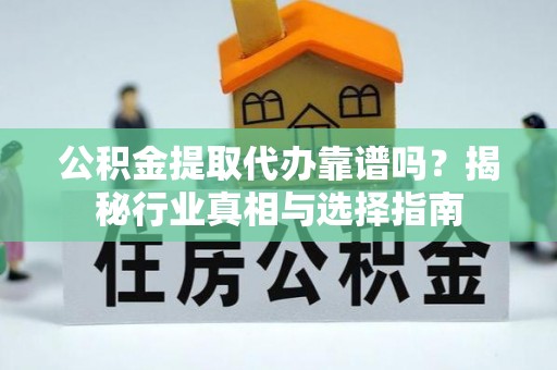 永靖公积金提取代办靠谱吗？揭秘行业真相与选择指南