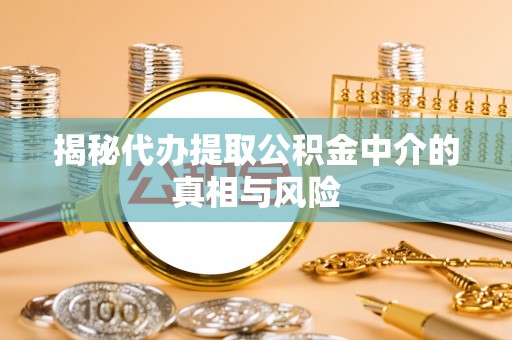 永靖揭秘代办提取公积金中介的真相与风险