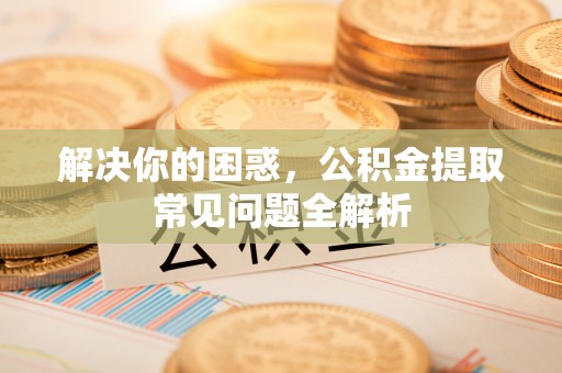 永靖解决你的困惑，公积金提取常见问题全解析