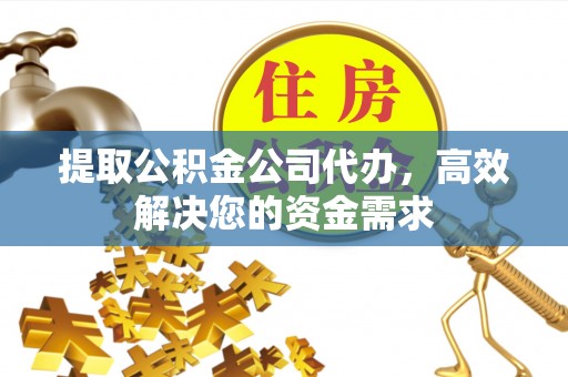 永靖提取公积金公司代办，高效解决您的资金需求