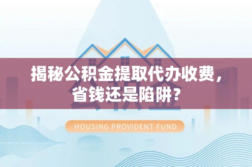 永靖揭秘公积金提取代办收费，省钱还是陷阱？