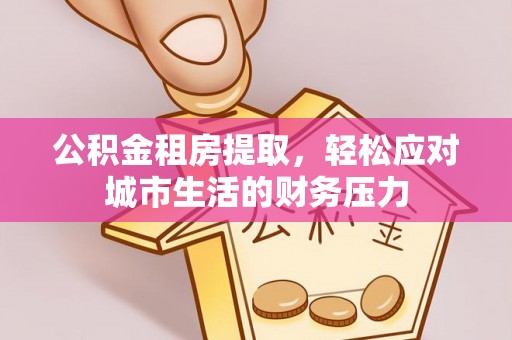 永靖公积金租房提取，轻松应对城市生活的财务压力